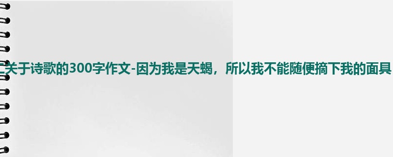 初二关于诗歌的300字作文-因为我是天蝎,所以我不能随便摘下我的面具