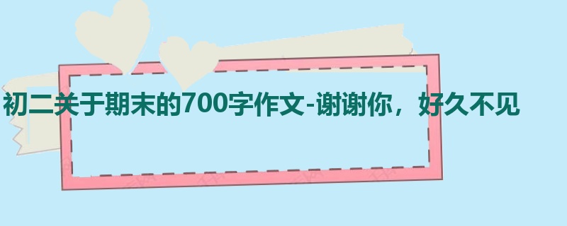 初二关于期末的700字作文-谢谢你,好久不见