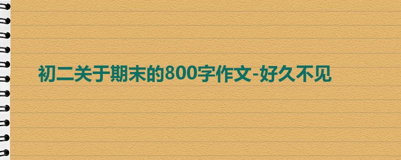 初二关于期末的800字作文-好久不见