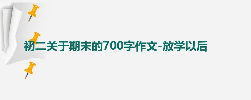初二关于期末的700字作文-放学以后