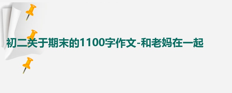 初二关于期末的1100字作文-和老妈在一起