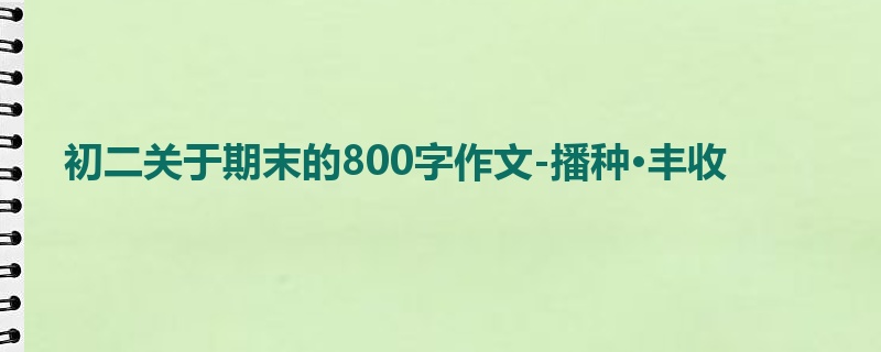 初二关于期末的800字作文-播种·丰收