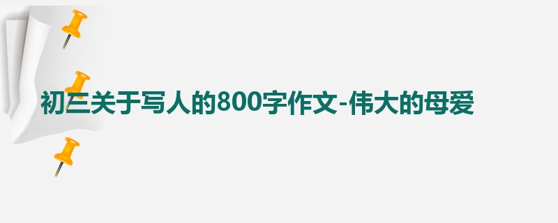 初三关于写人的800字作文-伟大的母爱