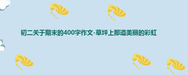 初二关于期末的400字作文-草坪上那道美丽的彩虹
