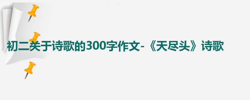初二关于诗歌的300字作文-《天尽头》诗歌