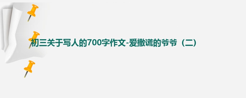 初三关于写人的700字作文-爱撒谎的爷爷（二）