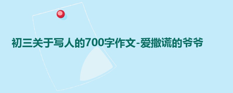 初三关于写人的700字作文-爱撒谎的爷爷