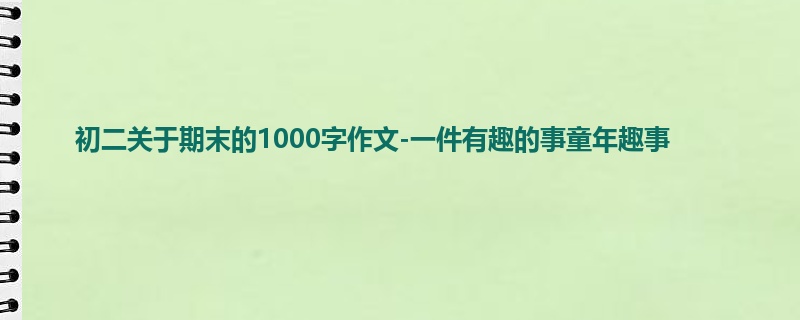 初二关于期末的1000字作文-一件有趣的事童年趣事