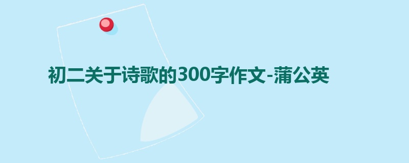 初二关于诗歌的300字作文-蒲公英