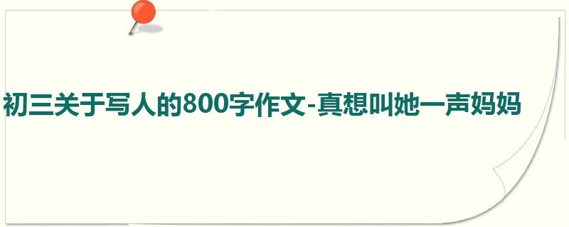 初三关于写人的800字作文-真想叫她一声妈妈