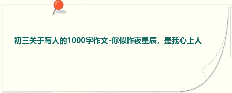 初三关于写人的1000字作文-你似昨夜星辰，是我心上人