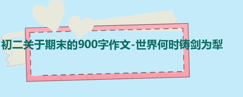 初二关于期末的900字作文-世界何时铸剑为犁