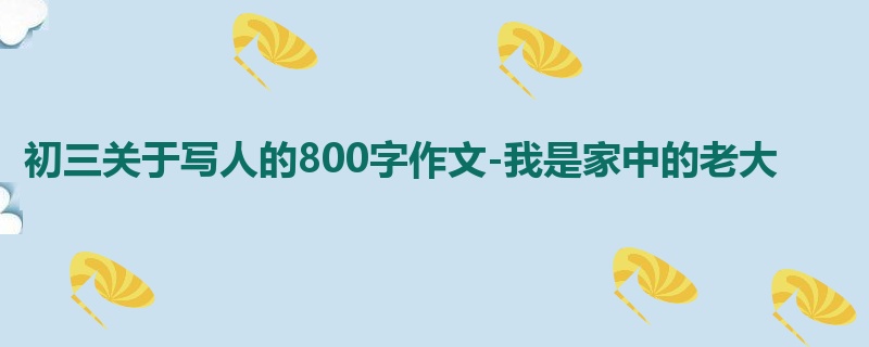 初三关于写人的800字作文-我是家中的老大