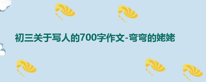 初三关于写人的700字作文-弯弯的姥姥