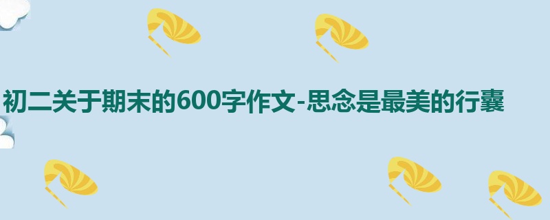 初二关于期末的600字作文-思念是最美的行囊