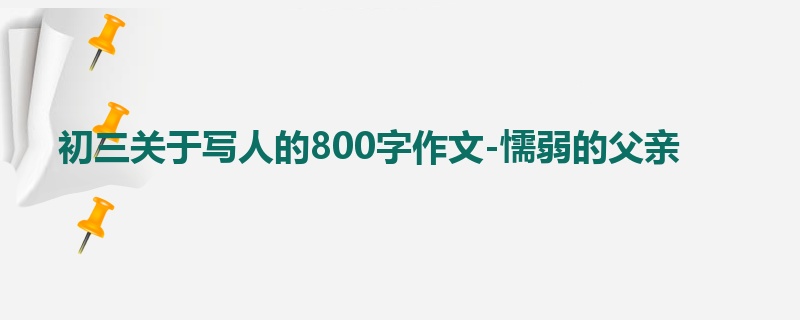 初三关于写人的800字作文-懦弱的父亲