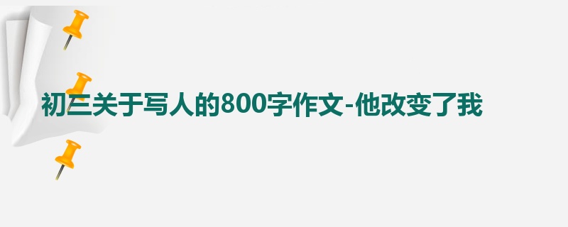 初三关于写人的800字作文-他改变了我