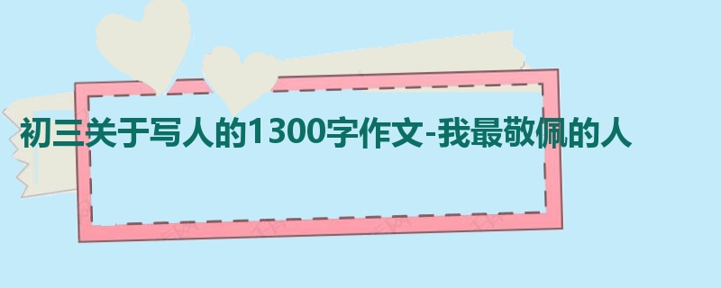 初三关于写人的1300字作文-我最敬佩的人