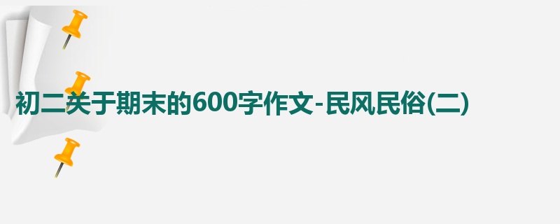 初二关于期末的600字作文-民风民俗(二)