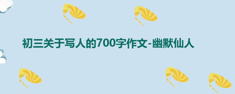 初三关于写人的700字作文-幽默仙人