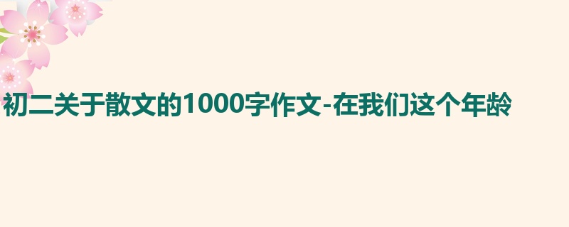 初二关于散文的1000字作文-在我们这个年龄