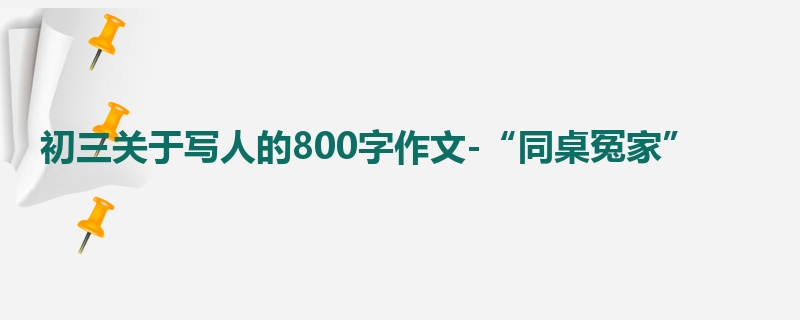 初三关于写人的800字作文-“同桌冤家”