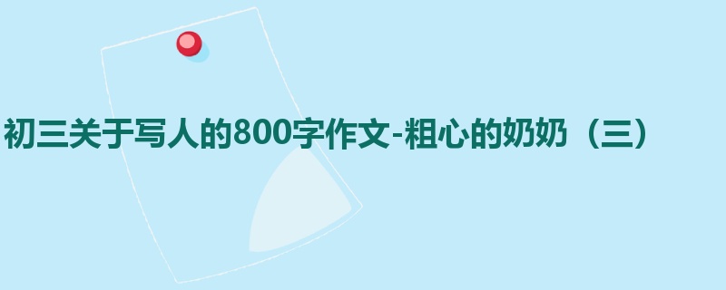 初三关于写人的800字作文-粗心的奶奶(三)