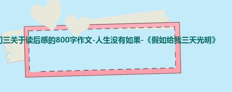 初三关于读后感的800字作文-人生没有如果-《假如给我三天光明》