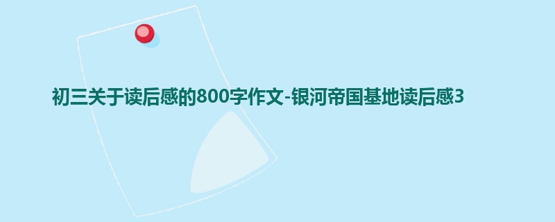 初三关于读后感的800字作文-银河帝国基地读后感3