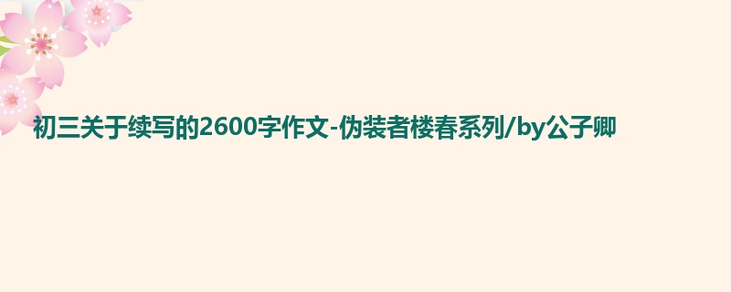 初三关于续写的2600字作文-伪装者楼春系列/by公子卿