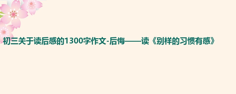 初三关于读后感的1300字作文-后悔——读《别样的习惯有感》