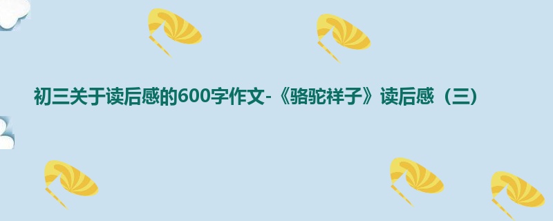 初三关于读后感的600字作文-《骆驼祥子》读后感(三)
