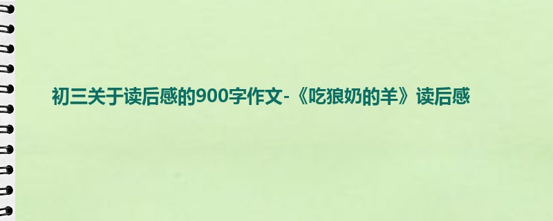 初三关于读后感的900字作文-《吃狼奶的羊》读后感