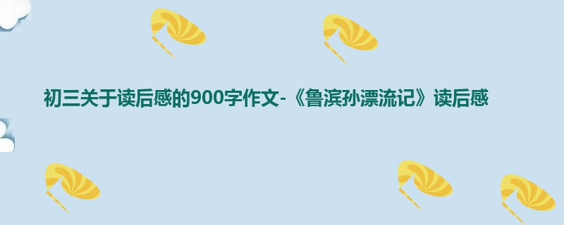 初三关于读后感的900字作文-《鲁滨孙漂流记》读后感