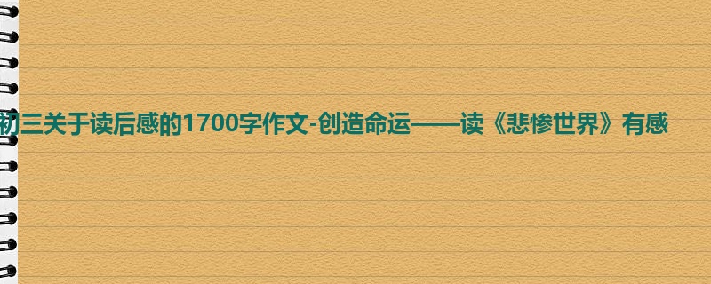 初三关于读后感的1700字作文-创造命运——读《悲惨世界》有感