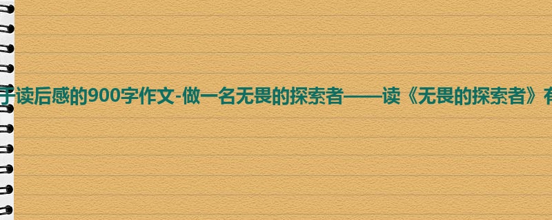 初三关于读后感的900字作文-做一名无畏的探索者——读《无畏的探索者》有感