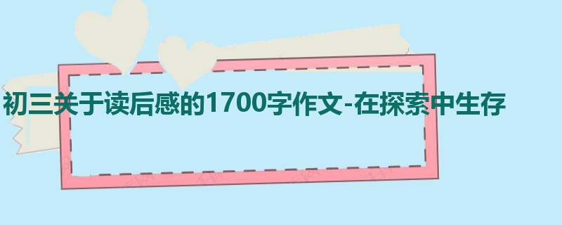 初三关于读后感的1700字作文-在探索中生存