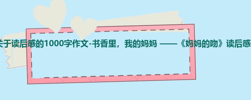 初三关于读后感的1000字作文-书香里,我的妈妈 ——《妈妈的吻》读后感