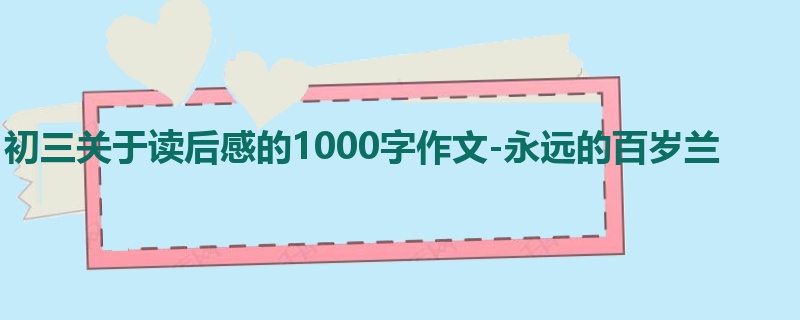 初三关于读后感的1000字作文-永远的百岁兰