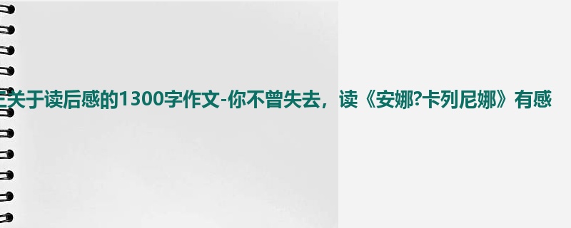 初三关于读后感的1300字作文-你不曾失去,读《安娜?卡列尼娜》有感