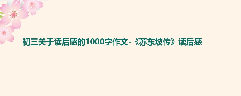 初三关于读后感的1000字作文-《苏东坡传》读后感