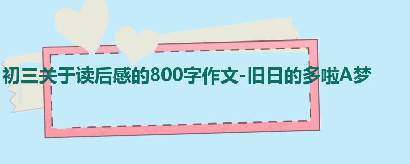 初三关于读后感的800字作文-旧日的多啦A梦