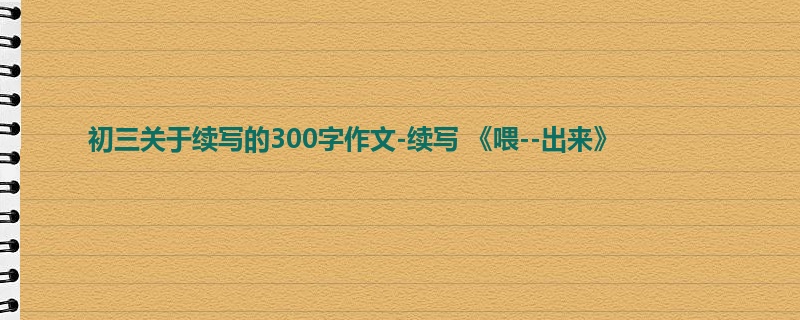 初三关于续写的300字作文-续写 《喂--出来》