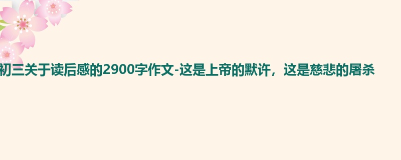 初三关于读后感的2900字作文-这是上帝的默许,这是慈悲的屠杀