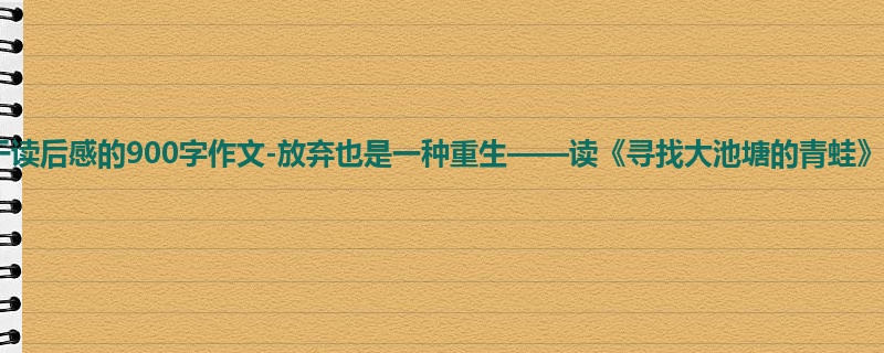 初三关于读后感的900字作文-放弃也是一种重生——读《寻找大池塘的青蛙》有感