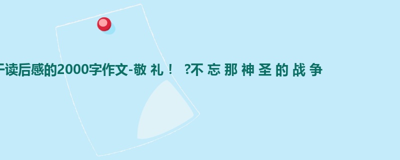初三关于读后感的2000字作文-敬 礼 ! ?不 忘 那 神 圣 的 战 争