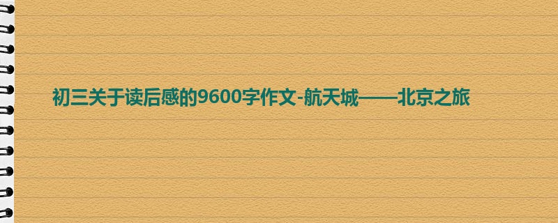 初三关于读后感的9600字作文-航天城——北京之旅