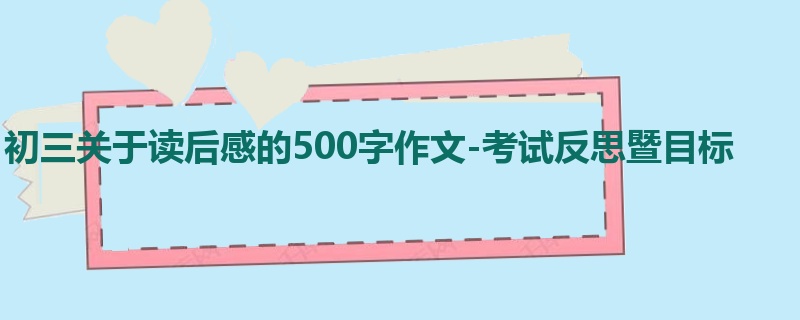 初三关于读后感的500字作文-考试反思暨目标