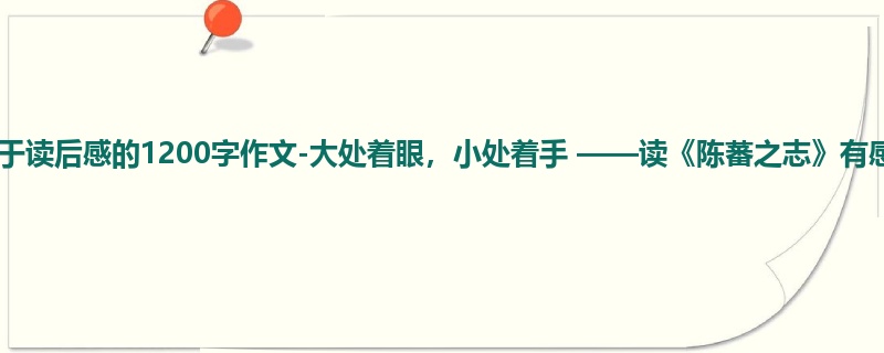 初三关于读后感的1200字作文-大处着眼,小处着手 ——读《陈蕃之志》有感