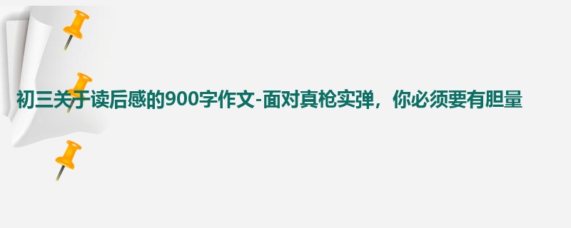 初三关于读后感的900字作文-面对真枪实弹,你必须要有胆量